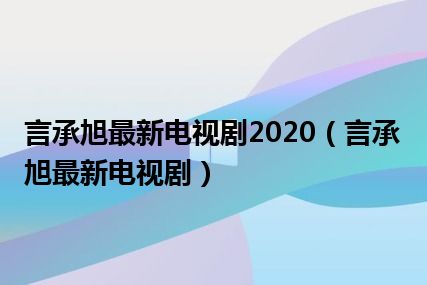 言承旭最新电视剧2020（言承旭最新电视剧）