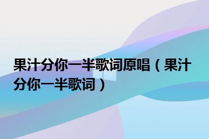 果汁分你一半歌词原唱（果汁分你一半歌词）