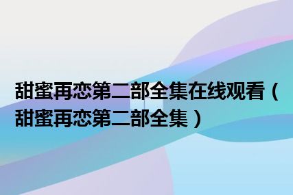 甜蜜再恋第二部全集在线观看（甜蜜再恋第二部全集）