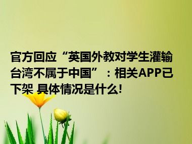 官方回应“英国外教对学生灌输台湾不属于中国”：相关APP已下架 具体情况是什么!