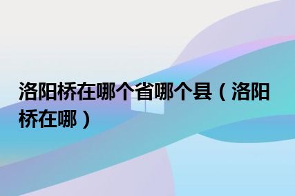 洛阳桥在哪个省哪个县（洛阳桥在哪）