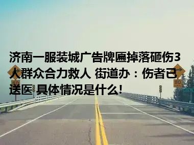 济南一服装城广告牌匾掉落砸伤3人群众合力救人 街道办：伤者已送医 具体情况是什么!