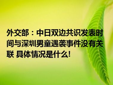 外交部：中日双边共识发表时间与深圳男童遇袭事件没有关联 具体情况是什么!