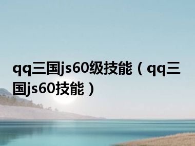 qq三国js60级技能（qq三国js60技能）