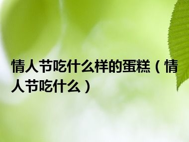 情人节吃什么样的蛋糕（情人节吃什么）