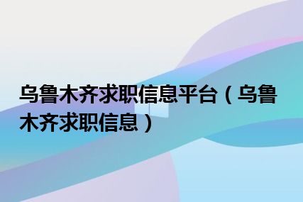 乌鲁木齐求职信息平台（乌鲁木齐求职信息）