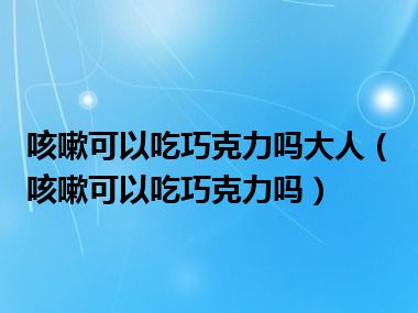 咳嗽可以吃巧克力吗大人（咳嗽可以吃巧克力吗）