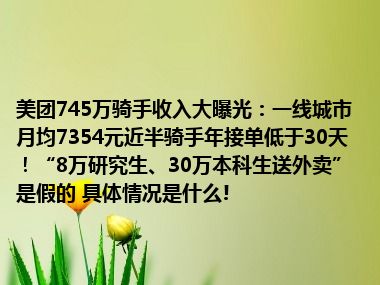 美团745万骑手收入大曝光：一线城市月均7354元近半骑手年接单低于30天！“8万研究生、30万本科生送外卖”是假的 具体情况是什么!