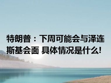 特朗普：下周可能会与泽连斯基会面 具体情况是什么!