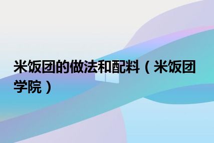 米饭团的做法和配料（米饭团学院）