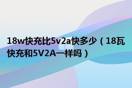 18w快充比5v2a快多少（18瓦快充和5V2A一样吗）