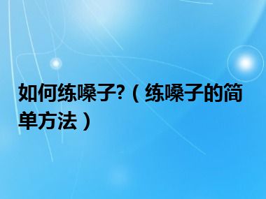 如何练嗓子?（练嗓子的简单方法）