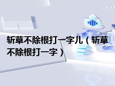 斩草不除根打一字儿（斩草不除根打一字）