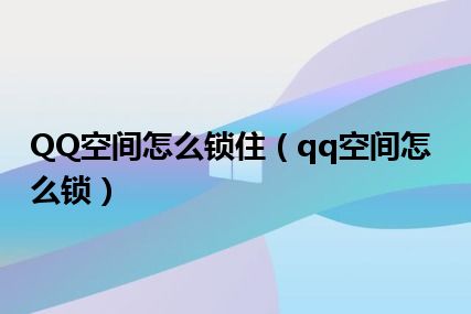 QQ空间怎么锁住（qq空间怎么锁）