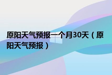 原阳天气预报一个月30天（原阳天气预报）