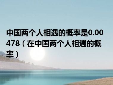 中国两个人相遇的概率是0.00478（在中国两个人相遇的概率）