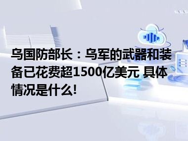 乌国防部长：乌军的武器和装备已花费超1500亿美元 具体情况是什么!