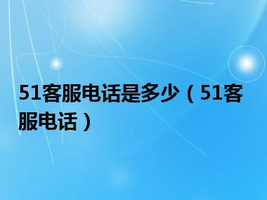 51客服电话是多少（51客服电话）