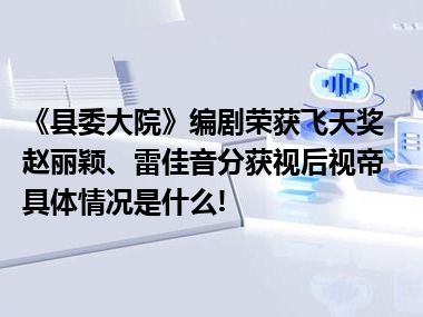 《县委大院》编剧荣获飞天奖赵丽颖、雷佳音分获视后视帝 具体情况是什么!