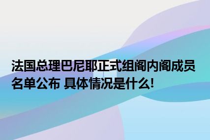 法国总理巴尼耶正式组阁内阁成员名单公布 具体情况是什么!