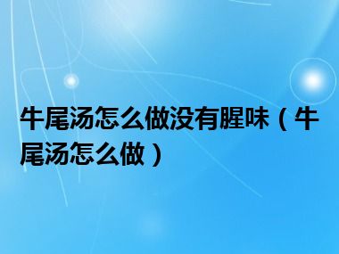 牛尾汤怎么做没有腥味（牛尾汤怎么做）