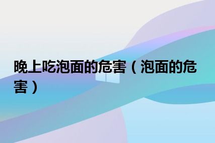 晚上吃泡面的危害（泡面的危害）