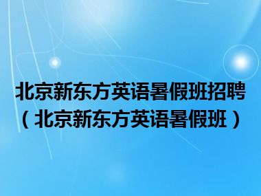 北京新东方英语暑假班招聘（北京新东方英语暑假班）