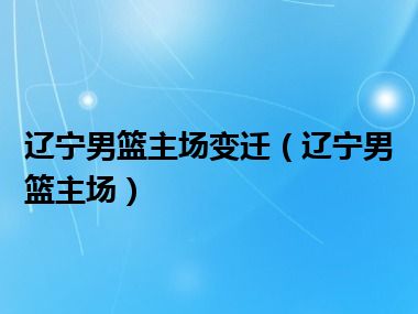 辽宁男篮主场变迁（辽宁男篮主场）