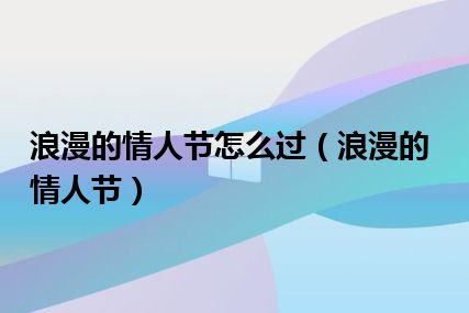 浪漫的情人节怎么过（浪漫的情人节）