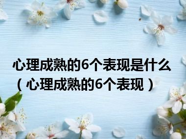 心理成熟的6个表现是什么（心理成熟的6个表现）