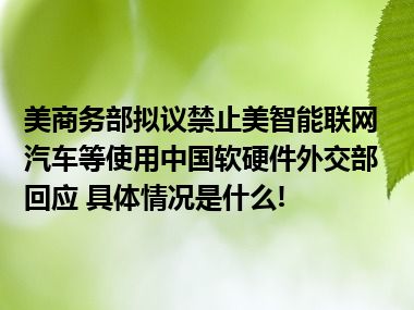 美商务部拟议禁止美智能联网汽车等使用中国软硬件外交部回应 具体情况是什么!