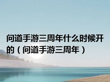 问道手游三周年什么时候开的（问道手游三周年）