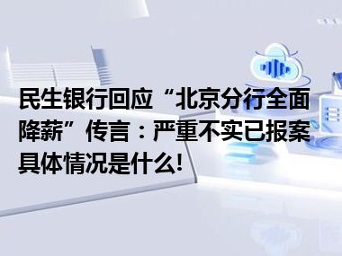 民生银行回应“北京分行全面降薪”传言：严重不实已报案 具体情况是什么!