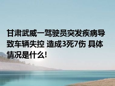 甘肃武威一驾驶员突发疾病导致车辆失控 造成3死7伤 具体情况是什么!