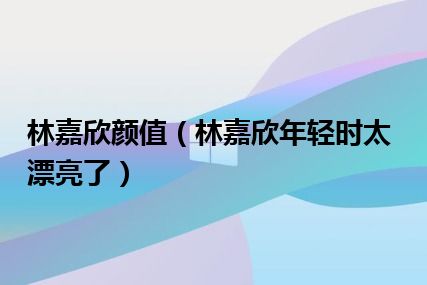 林嘉欣颜值（林嘉欣年轻时太漂亮了）