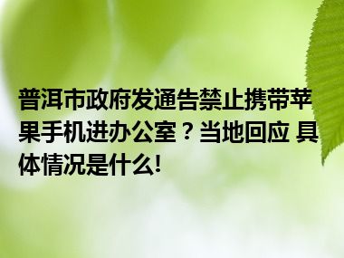 普洱市政府发通告禁止携带苹果手机进办公室？当地回应 具体情况是什么!