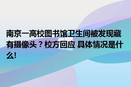 南京一高校图书馆卫生间被发现藏有摄像头？校方回应 具体情况是什么!