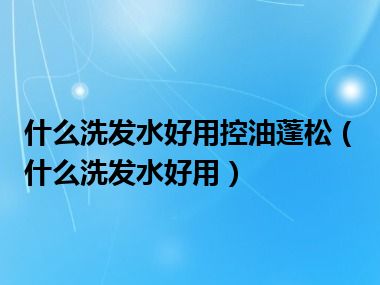 什么洗发水好用控油蓬松（什么洗发水好用）