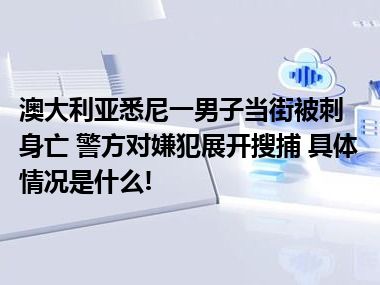 澳大利亚悉尼一男子当街被刺身亡 警方对嫌犯展开搜捕 具体情况是什么!