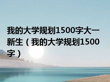 我的大学规划1500字大一新生（我的大学规划1500字）