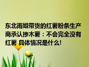 东北雨姐带货的红薯粉条生产商承认掺木薯：不会完全没有红薯 具体情况是什么!