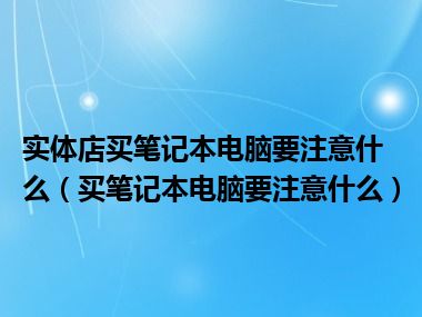 实体店买笔记本电脑要注意什么（买笔记本电脑要注意什么）