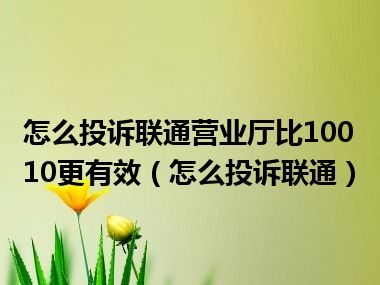 怎么投诉联通营业厅比10010更有效（怎么投诉联通）