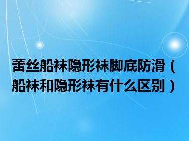 蕾丝船袜隐形袜脚底防滑（船袜和隐形袜有什么区别）