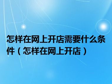 怎样在网上开店需要什么条件（怎样在网上开店）