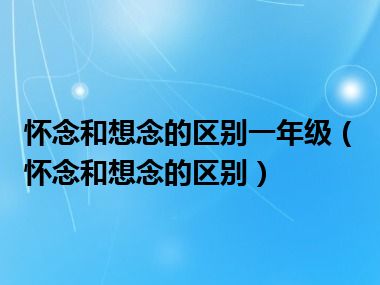 怀念和想念的区别一年级（怀念和想念的区别）