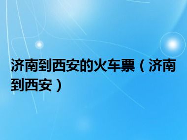 济南到西安的火车票（济南到西安）