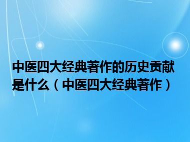 中医四大经典著作的历史贡献是什么（中医四大经典著作）