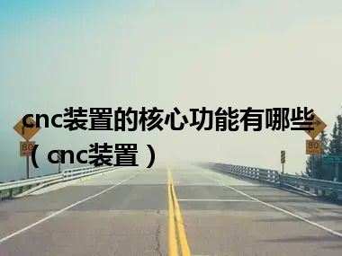 cnc装置的核心功能有哪些（cnc装置）