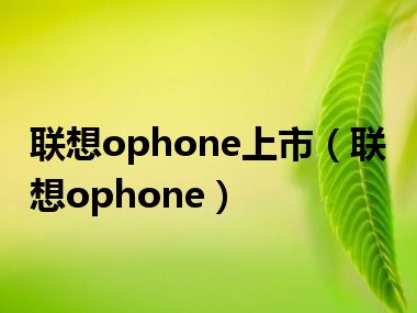 联想ophone上市（联想ophone）